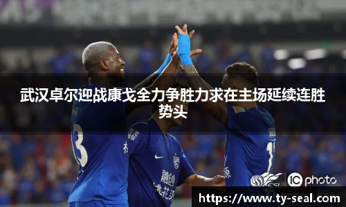 武汉卓尔迎战康戈全力争胜力求在主场延续连胜势头