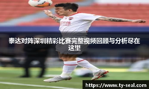 泰达对阵深圳精彩比赛完整视频回顾与分析尽在这里