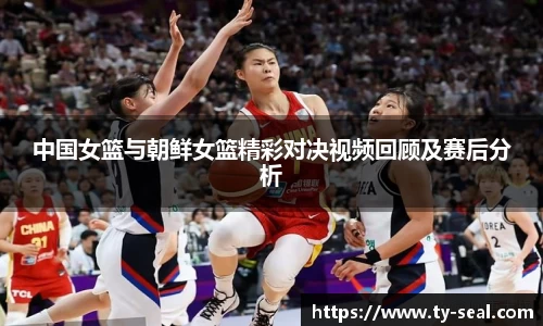 中国女篮与朝鲜女篮精彩对决视频回顾及赛后分析