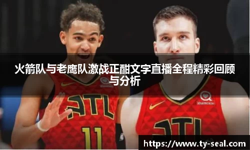 火箭队与老鹰队激战正酣文字直播全程精彩回顾与分析