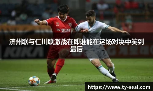 济州联与仁川联激战在即谁能在这场对决中笑到最后