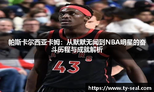 帕斯卡尔西亚卡姆：从默默无闻到NBA明星的奋斗历程与成就解析